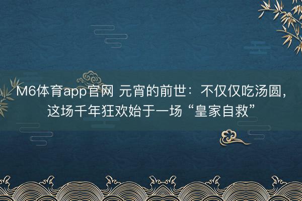 M6体育app官网 元宵的前世：不仅仅吃汤圆，这场千年狂欢始于一场 “皇家自救”