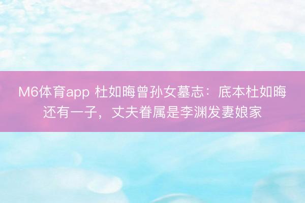 M6体育app 杜如晦曾孙女墓志：底本杜如晦还有一子，丈夫眷属是李渊发妻娘家