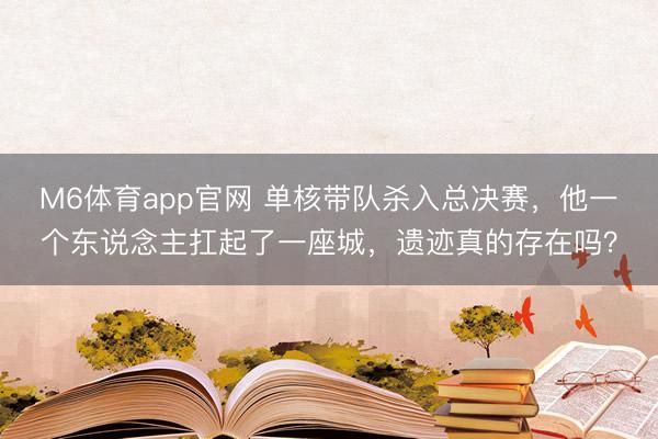 M6体育app官网 单核带队杀入总决赛，他一个东说念主扛起了一座城，遗迹真的存在吗？