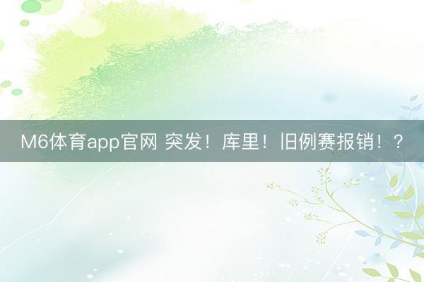 M6体育app官网 突发！库里！旧例赛报销！？