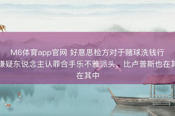 M6体育app官网 好意思检方对于赌球洗钱行恶嫌疑东说念主认罪合手乐不雅派头,比卢普斯也在其中