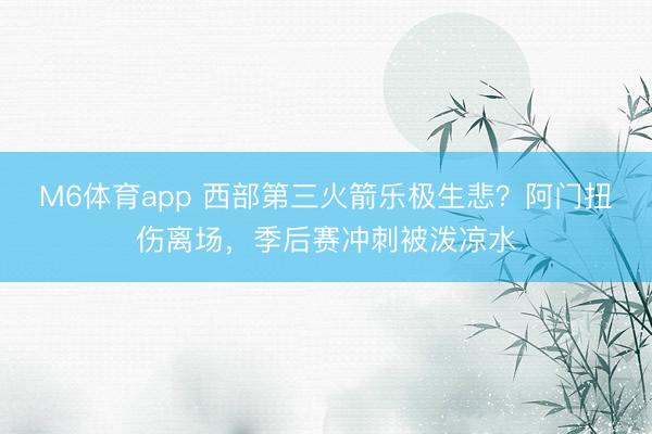 M6体育app 西部第三火箭乐极生悲？阿门扭伤离场，季后赛冲刺被泼凉水
