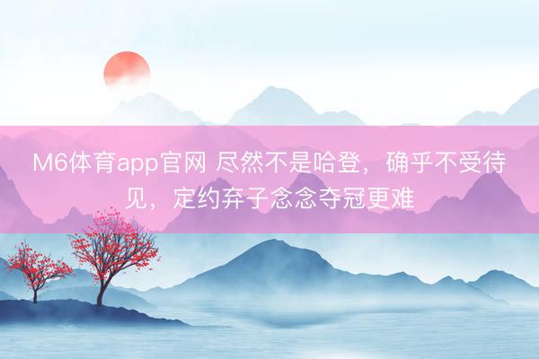 M6体育app官网 尽然不是哈登,确乎不受待见,定约弃子念念夺冠更难
