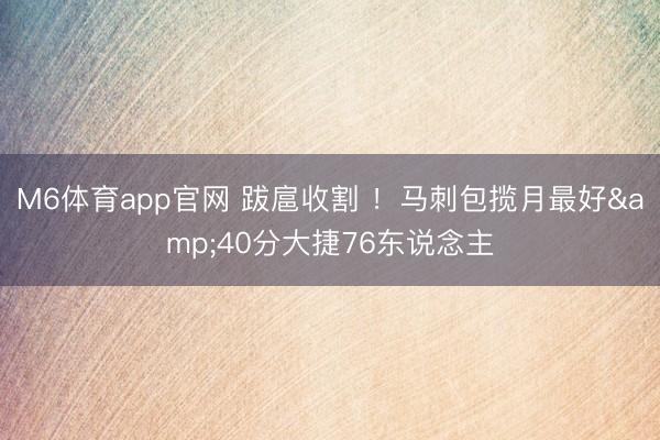M6体育app官网 跋扈收割 !马刺包揽月最好&40分大捷76东说念主