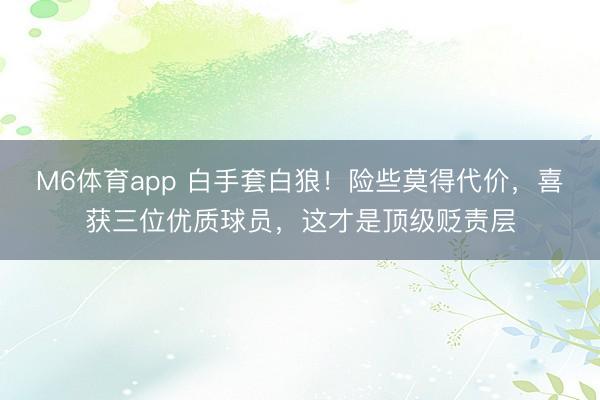 M6体育app 白手套白狼!险些莫得代价,喜获三位优质球员,这才是顶级贬责层