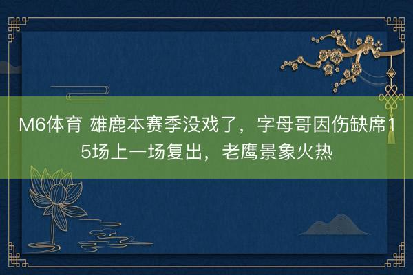 M6体育 雄鹿本赛季没戏了,字母哥因伤缺席15场上一场复出,老鹰景象火热