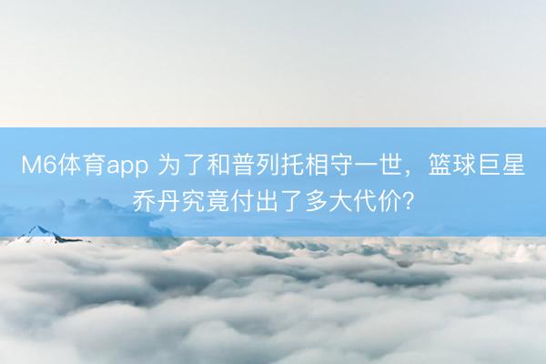 M6体育app 为了和普列托相守一世，篮球巨星乔丹究竟付出了多大代价？
