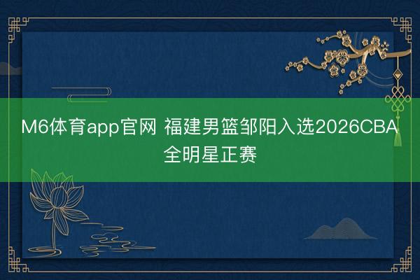M6体育app官网 福建男篮邹阳入选2026CBA全明星正赛