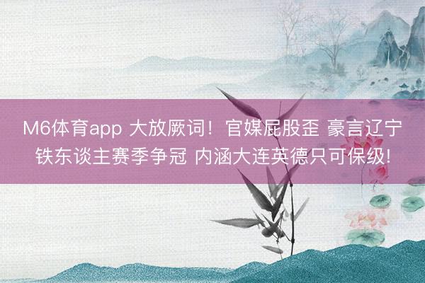 M6体育app 大放厥词!官媒屁股歪 豪言辽宁铁东谈主赛季争冠 内涵大连英德只可保级!