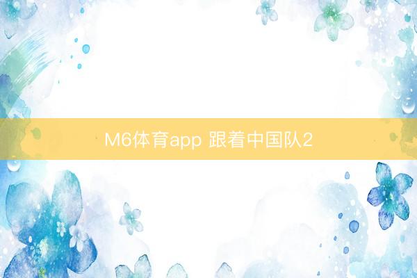 M6体育app 跟着中国队2