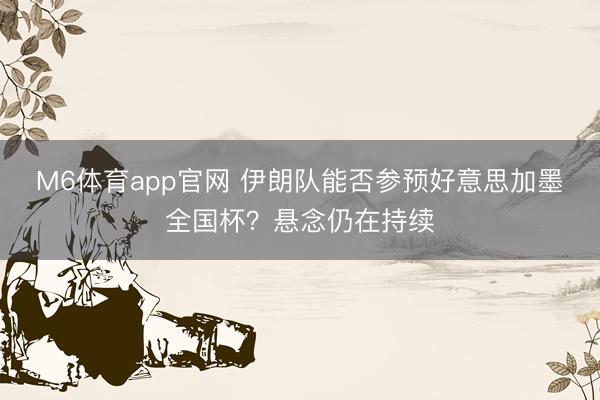 M6体育app官网 伊朗队能否参预好意思加墨全国杯?悬念仍在持续