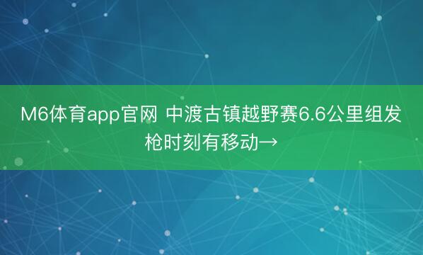 M6体育app官网 中渡古镇越野赛6.6公里组发枪时刻有移动→