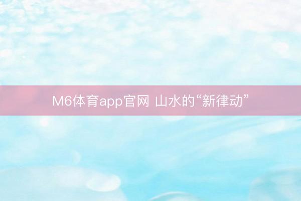 M6体育app官网 山水的“新律动”