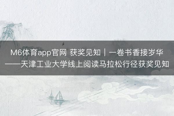M6体育app官网 获奖见知|一卷书香接岁华——天津工业大学线上阅读马拉松行径获奖见知