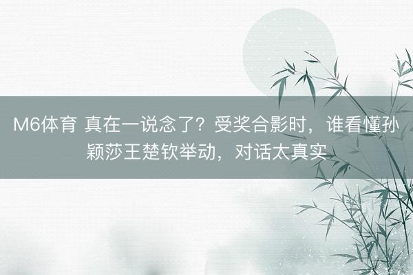 M6体育 真在一说念了？受奖合影时，谁看懂孙颖莎王楚钦举动，对话太真实