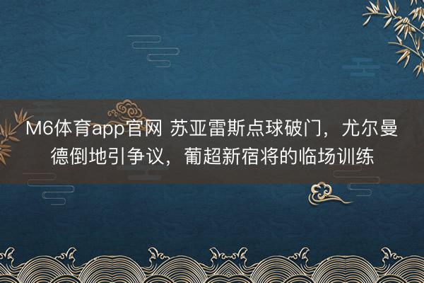 M6体育app官网 苏亚雷斯点球破门，尤尔曼德倒地引争议，葡超新宿将的临场训练