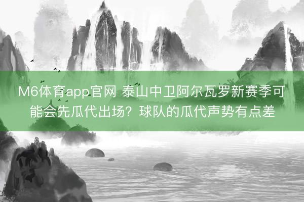 M6体育app官网 泰山中卫阿尔瓦罗新赛季可能会先瓜代出场?球队的瓜代声势有点差