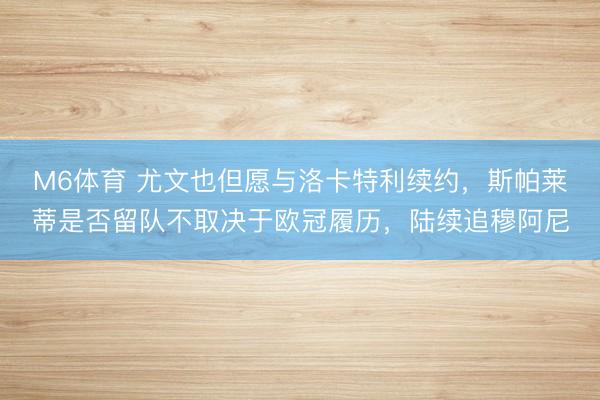 M6体育 尤文也但愿与洛卡特利续约,斯帕莱蒂是否留队不取决于欧冠履历,陆续追穆阿尼