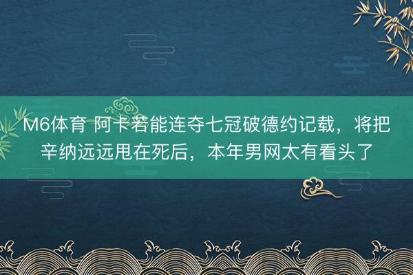 M6体育 阿卡若能连夺七冠破德约记载，将把辛纳远远甩在死后，本年男网太有看头了
