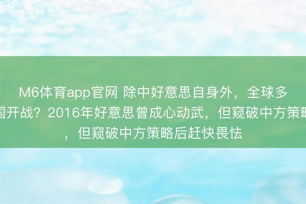 M6体育app官网 除中好意思自身外，全球多国竟期待两国开战？2016年好意思曾成心动武，但窥破中方策略后赶快畏怯