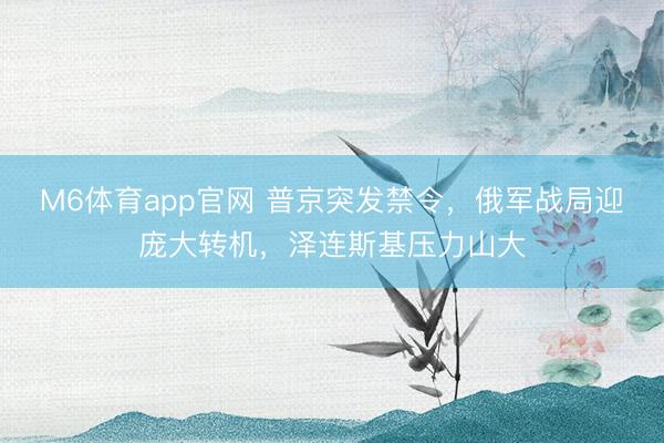 M6体育app官网 普京突发禁令，俄军战局迎庞大转机，泽连斯基压力山大