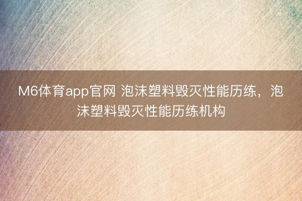 M6体育app官网 泡沫塑料毁灭性能历练，泡沫塑料毁灭性能历练机构