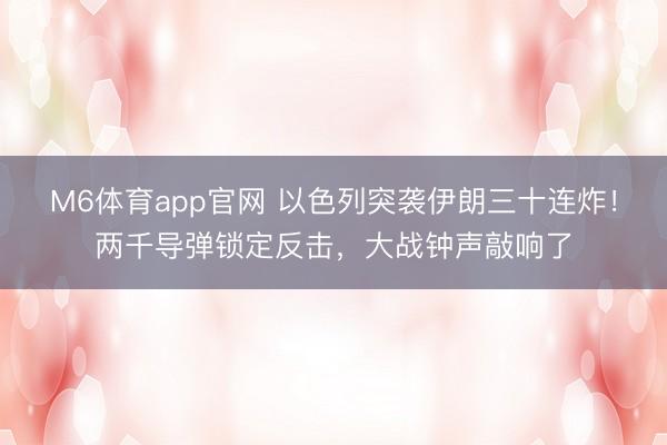 M6体育app官网 以色列突袭伊朗三十连炸！两千导弹锁定反击，大战钟声敲响了