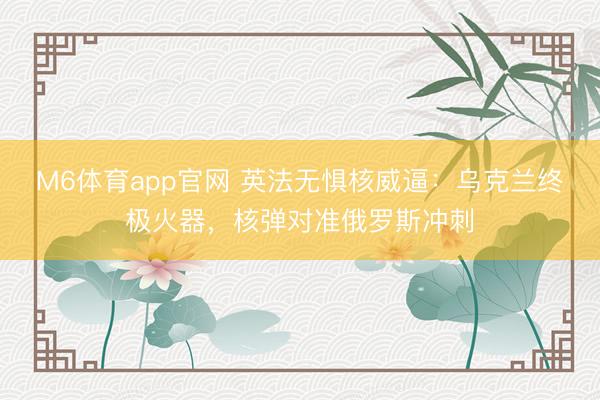 M6体育app官网 英法无惧核威逼：乌克兰终极火器，核弹对准俄罗斯冲刺