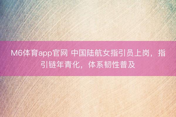 M6体育app官网 中国陆航女指引员上岗，指引链年青化，体系韧性普及