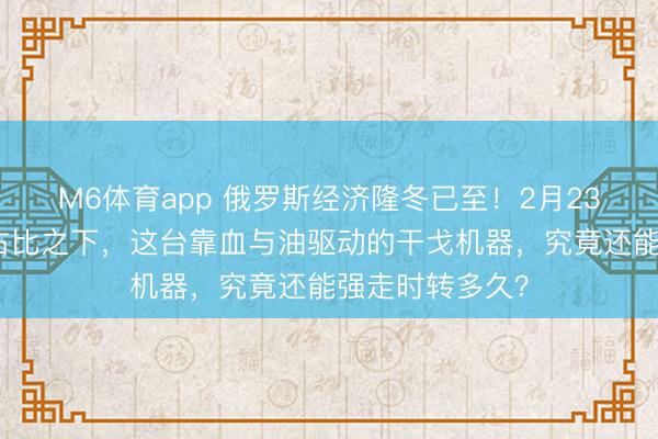 M6体育app 俄罗斯经济隆冬已至！2月23日，四成军费占比之下，这台靠血与油驱动的干戈机器，究竟还能强走时转多久？