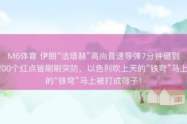M6体育 伊朗“法塔赫”高尚音速导弹7分钟砸到特拉维夫，200个红点皆刷刷突防，以色列吹上天的“铁穹”马上被打成筛子！