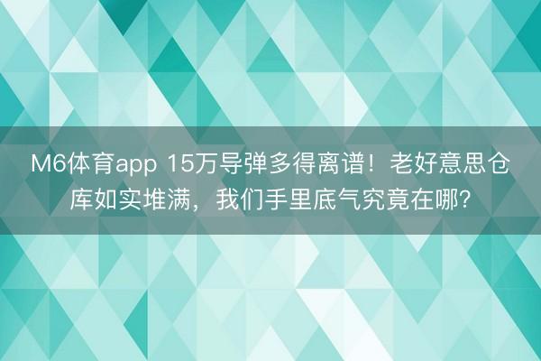 M6体育app 15万导弹多得离谱！老好意思仓库如实堆满，我们手里底气究竟在哪？