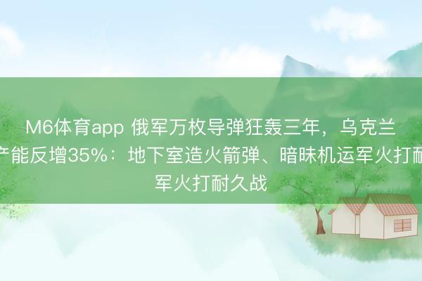 M6体育app 俄军万枚导弹狂轰三年,乌克兰军工产能反增35%:地下室造火箭弹、暗昧机运军火打耐久战