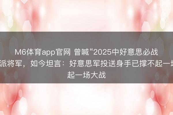 M6体育app官网 曾喊“2025中好意思必战”的鹰派将军，如今坦言：好意思军投送身手已撑不起一场大战