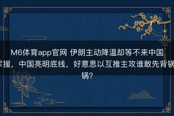 M6体育app官网 伊朗主动降温却等不来中国军援，中国亮明底线，好意思以互推主攻谁敢先背锅？