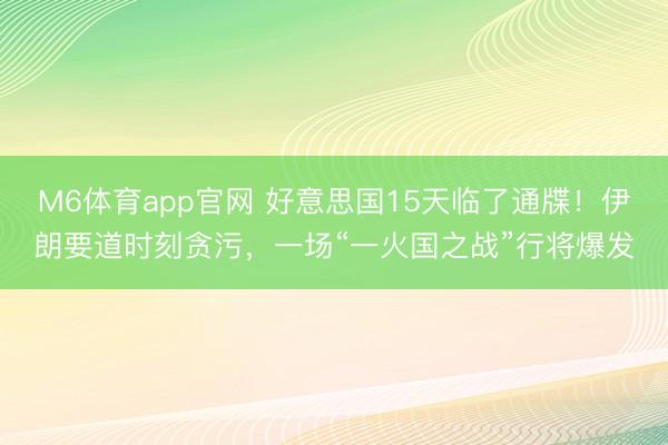 M6体育app官网 好意思国15天临了通牒！伊朗要道时刻贪污，一场“一火国之战”行将爆发