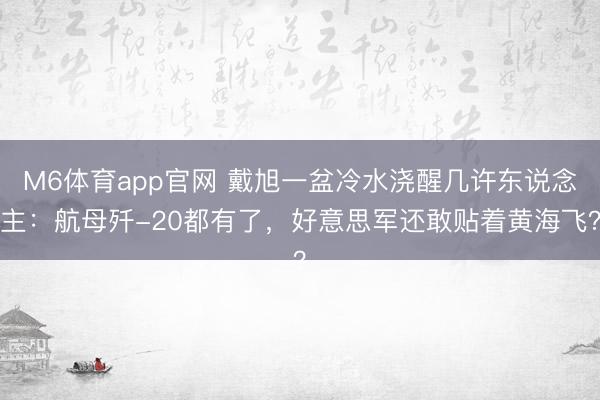 M6体育app官网 戴旭一盆冷水浇醒几许东说念主：航母歼-20都有了，好意思军还敢贴着黄海飞？