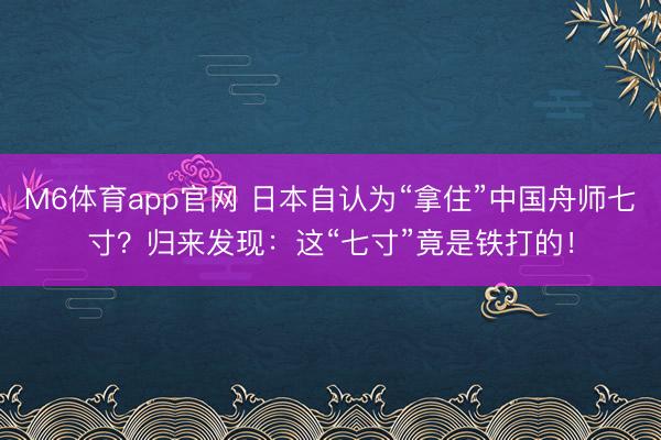M6体育app官网 日本自认为“拿住”中国舟师七寸？归来发现：这“七寸”竟是铁打的！