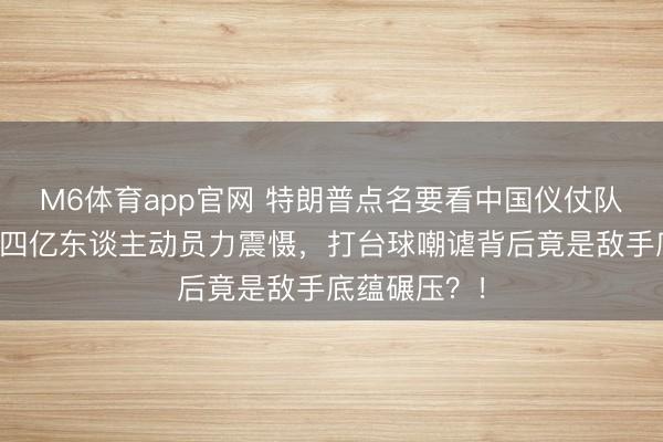 M6体育app官网 特朗普点名要看中国仪仗队，亲承被十四亿东谈主动员力震慑，打台球嘲谑背后竟是敌手底蕴碾压？！