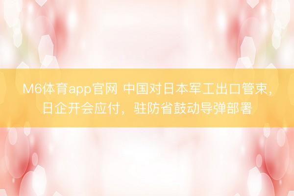 M6体育app官网 中国对日本军工出口管束，日企开会应付，驻防省鼓动导弹部署