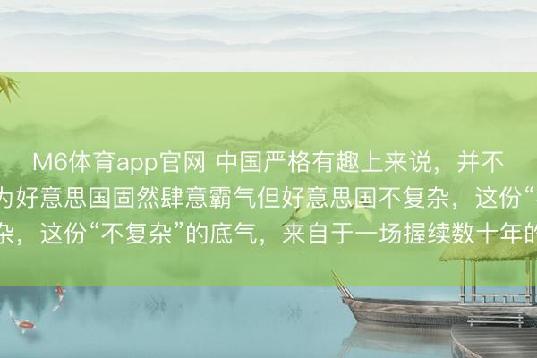 M6体育app官网 中国严格有趣上来说，并不怕单纯的好意思国，因为好意思国固然肆意霸气但好意思国不复杂，这份“不复杂”的底气，来自于一场握续数十年的硬实力马拉松