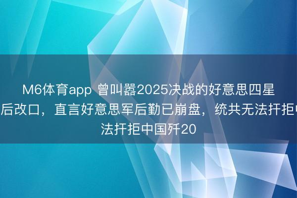 M6体育app 曾叫嚣2025决战的好意思四星上将退休后改口，直言好意思军后勤已崩盘，统共无法扞拒中国歼20