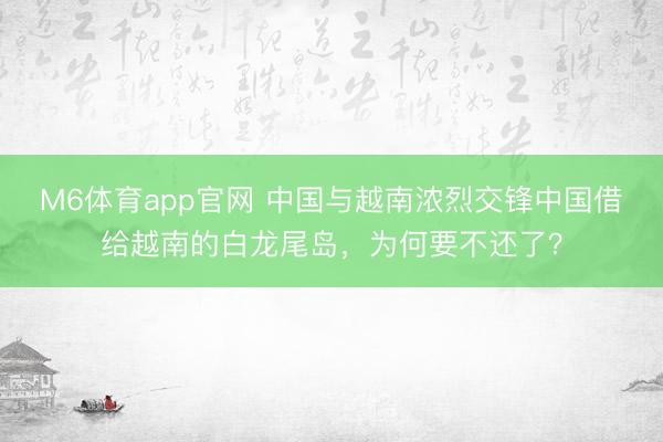 M6体育app官网 中国与越南浓烈交锋中国借给越南的白龙尾岛，为何要不还了？