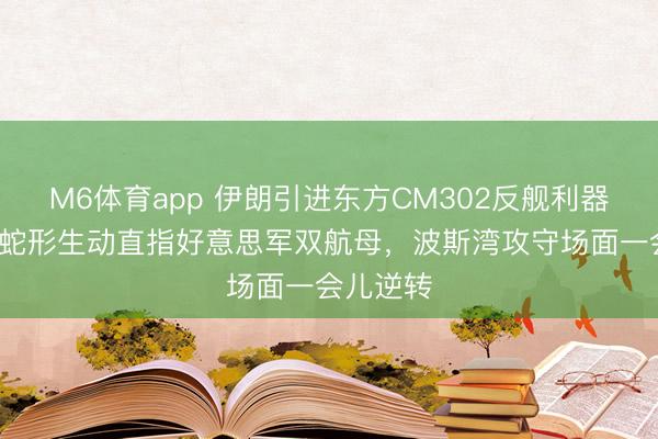 M6体育app 伊朗引进东方CM302反舰利器，3马赫蛇形生动直指好意思军双航母，波斯湾攻守场面一会儿逆转