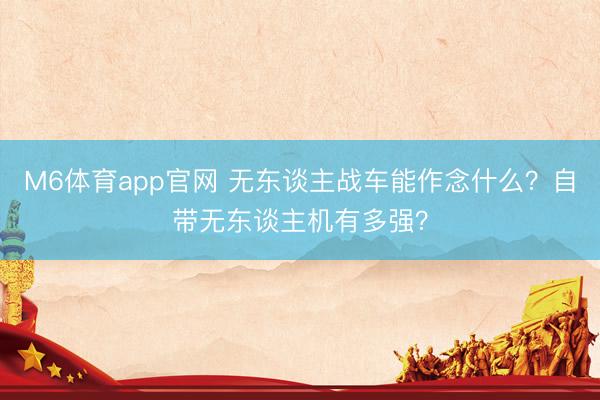 M6体育app官网 无东谈主战车能作念什么?自带无东谈主机有多强?