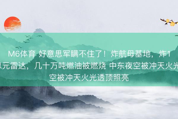 M6体育 好意思军瞒不住了！炸航母基地，炸11亿好意思元雷达，几十万吨燃油被燃烧 中东夜空被冲天火光透顶照亮