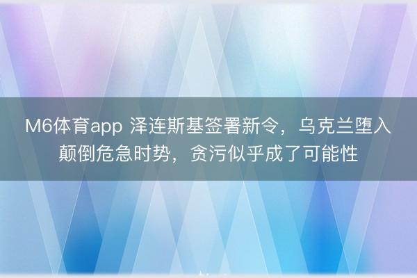 M6体育app 泽连斯基签署新令，乌克兰堕入颠倒危急时势，贪污似乎成了可能性