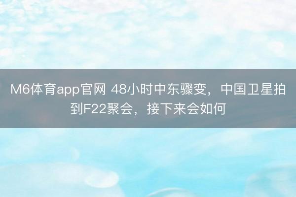 M6体育app官网 48小时中东骤变，中国卫星拍到F22聚会，接下来会如何