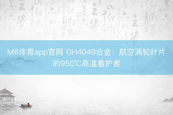 M6体育app官网 GH4049合金：航空涡轮叶片的950℃高温看护者