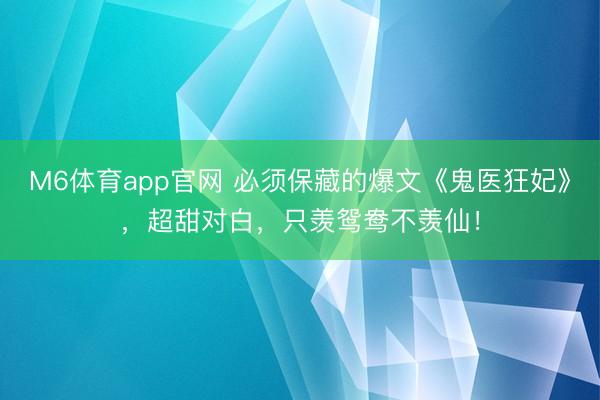 M6体育app官网 必须保藏的爆文《鬼医狂妃》，超甜对白，只羡鸳鸯不羡仙！